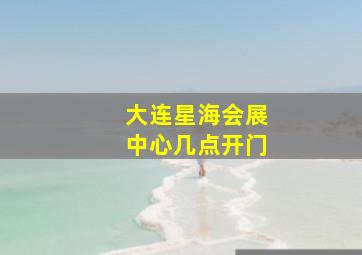 大连星海会展中心几点开门