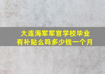 大连海军军官学校毕业有补贴么吗多少钱一个月