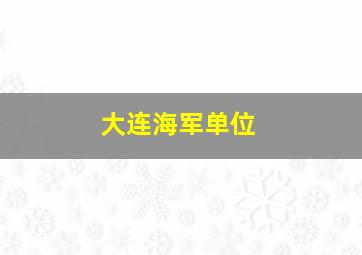 大连海军单位