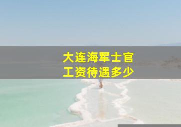 大连海军士官工资待遇多少