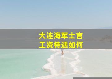 大连海军士官工资待遇如何