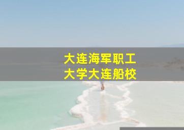 大连海军职工大学大连船校