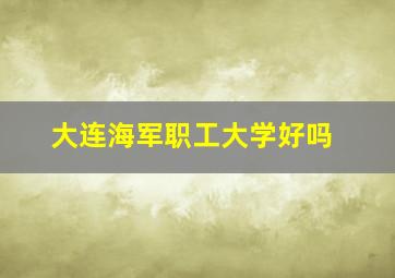 大连海军职工大学好吗