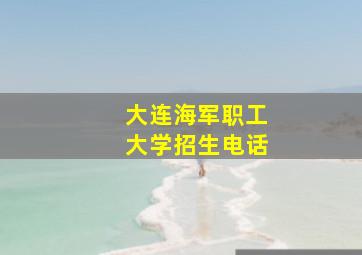 大连海军职工大学招生电话