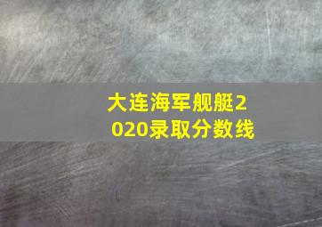 大连海军舰艇2020录取分数线