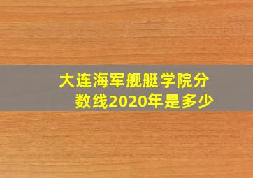 大连海军舰艇学院分数线2020年是多少