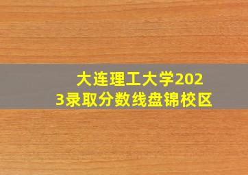 大连理工大学2023录取分数线盘锦校区