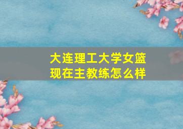 大连理工大学女篮现在主教练怎么样