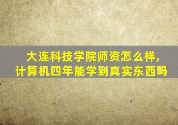 大连科技学院师资怎么样,计算机四年能学到真实东西吗