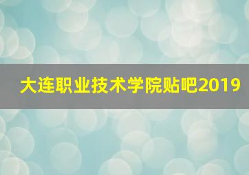 大连职业技术学院贴吧2019