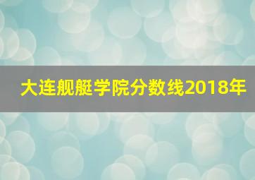 大连舰艇学院分数线2018年