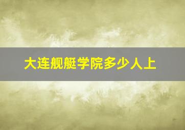 大连舰艇学院多少人上