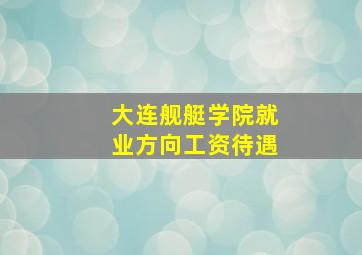 大连舰艇学院就业方向工资待遇