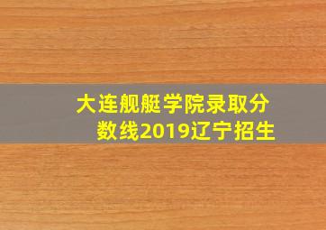 大连舰艇学院录取分数线2019辽宁招生