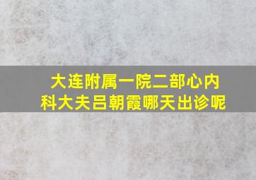 大连附属一院二部心内科大夫吕朝霞哪天出诊呢