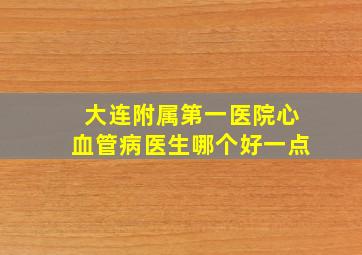 大连附属第一医院心血管病医生哪个好一点