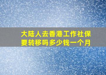 大陆人去香港工作社保要转移吗多少钱一个月