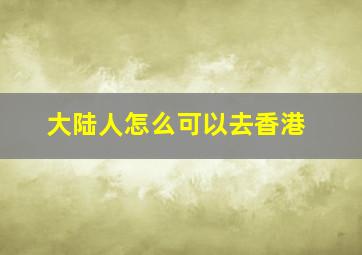 大陆人怎么可以去香港