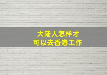 大陆人怎样才可以去香港工作