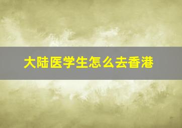 大陆医学生怎么去香港