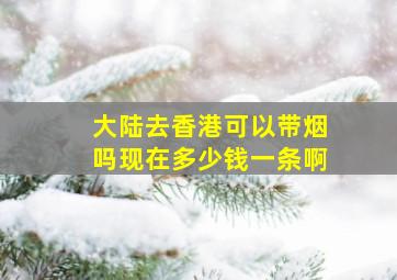 大陆去香港可以带烟吗现在多少钱一条啊