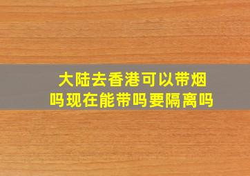 大陆去香港可以带烟吗现在能带吗要隔离吗