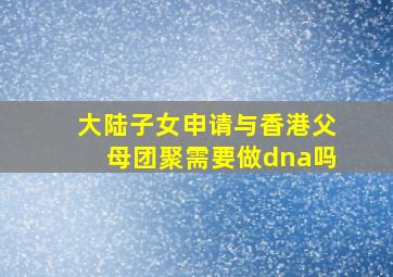 大陆子女申请与香港父母团聚需要做dna吗