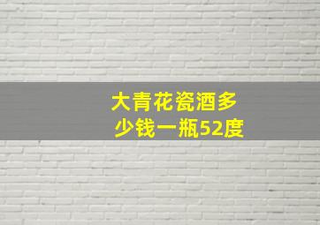 大青花瓷酒多少钱一瓶52度