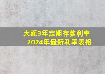 大额3年定期存款利率2024年最新利率表格