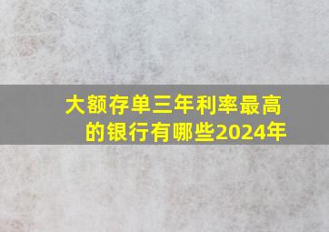 大额存单三年利率最高的银行有哪些2024年