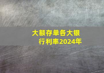 大额存单各大银行利率2024年