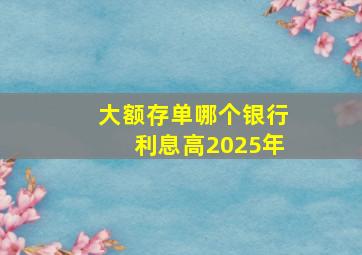 大额存单哪个银行利息高2025年