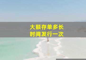 大额存单多长时间发行一次