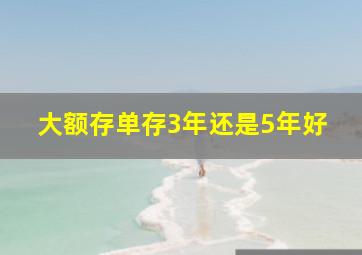 大额存单存3年还是5年好