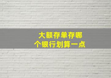 大额存单存哪个银行划算一点