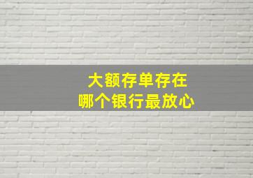 大额存单存在哪个银行最放心