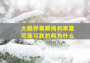 大额存单期间利率是可涨可跌的吗为什么