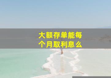 大额存单能每个月取利息么