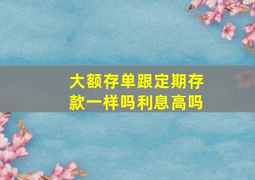 大额存单跟定期存款一样吗利息高吗