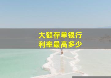 大额存单银行利率最高多少