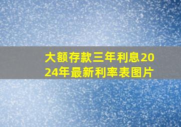 大额存款三年利息2024年最新利率表图片