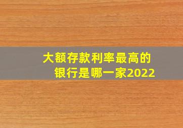 大额存款利率最高的银行是哪一家2022