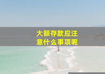 大额存款应注意什么事项呢