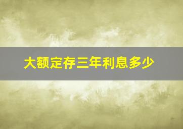 大额定存三年利息多少