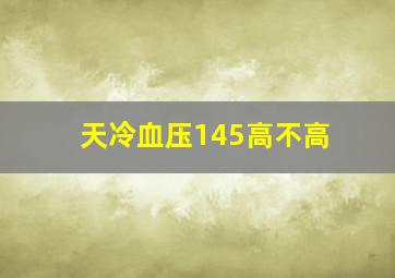 天冷血压145高不高