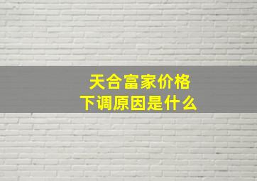 天合富家价格下调原因是什么