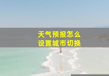 天气预报怎么设置城市切换