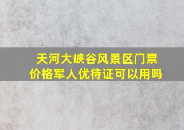 天河大峡谷风景区门票价格军人优待证可以用吗