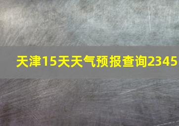 天津15天天气预报查询2345