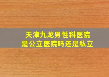 天津九龙男性科医院是公立医院吗还是私立